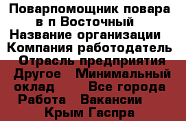 Поварпомощник повара в п.Восточный › Название организации ­ Компания-работодатель › Отрасль предприятия ­ Другое › Минимальный оклад ­ 1 - Все города Работа » Вакансии   . Крым,Гаспра